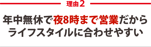 年中無休で夜8時まで営業だからライフスタイルに合わせやすい