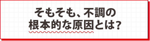 そもそも、不調の根本的な原因とは？